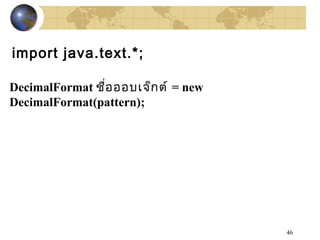 46
import java.text.*;
DecimalFormat ชื่อออบเจ็กต์ = new
DecimalFormat(pattern);
 