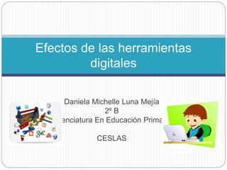 Daniela Michelle Luna Mejía
2º B
Licenciatura En Educación Primaria
CESLAS
Efectos de las herramientas
digitales
 