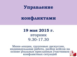 Управление
конфликтами
19 мая 2015 г.
вторник
9.30-17.30
Мини-лекции, групповые дискуссии,
индивидуальная работа, разбор кейсов на
основе реальных присланных участников
конфликтных ситуаций
 