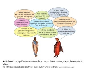 ΑΝΘΕΝΩΤΙΚΟΙ: Αντίθετα, οι Οθωμανοί φαίνεται ότι συμπεριφέρονταν
καλύτερα προς τους χριστιανούς. Πολλοί χριστιανοί είχαν υψηλές θέσεις στην οθωμανική
διοίκηση, ακόμη και στο στράτευμα, ενώ κυριαρχούσαν στο εμπόριο. Οι χωρικοί πλήρωναν
λιγότερους φόρους και ζούσαν με ασφάλεια. Έτσι, στην Κωνσταντινούπολη είχε
σχηματισθεί μία μερίδα που διέκειτο ευνοϊκά προς τους Οθωμανούς. Μια παράταξη
απρόθυμη να εναντιωθεί στους Τούρκους, όχι επειδή ήταν φιλοτουρκική αλλά επειδή ήταν
αντιλατινική. Την παράταξη αυτή εξέφραζε ο Λουκάς Νοταράς με τη φράση :
«Κρειττότερονεστίνειδέναιενμέσητηπόλει
φακιόλιονβασιλεύονΤούρκωνήκαλύπτρανλατινικήν».
ΠΗΓΗ: http://www.sansimera.gr/articles/145#ixzz3R5V8KVVD
Μπορείτε να εξηγήσετε τις αντιδυτικές διαθέσεις μεγάλης μερίδας του λαού και των
αξιωματούχων κατά της παραμονές της Άλωσης;
Γιατί, κατά τη γνώμη σου, η Δύση, παρ' όλες τις υποχωρήσεις των Βυζαντινών στον
θρησκευτικό τομέα, δεν βοήθησε αποτελεσματικά το Βυζάντιο, για να αποκρούσει τον
κίνδυνο των Οθωμανών;
 