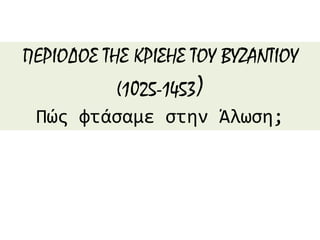 ΠΕΡΙΟΔΟΣ ΤΗΣ ΚΡΙΣΗΣ ΤΟΥ ΒΥΖΑΝΤΙΟΥ
(1025-1453)
Πώς φτάσαμε στην Άλωση;
 
