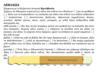 "Εάλω η Πόλις..."
Λαόνικος Χαλκοκονδύλης, "Απόδειξις ιστοριών"
.... Οι Έλληνες μόλις διέτρεξε η φήμη πως έπεσε η Πόλη, άλλοι άρχισαν να τρέχουν
προς το λιμάνι στα πλοία των Βενετσιάνων και των Γενοβέζων και καθώς ορμούσαν
πολλοί πάνω στα πλοία βιαστικά και με ακαταστασία χάνονταν, γιατί βούλιαζαν τα
πλοία. Και έγινε εκείνο που συνήθως γίνεται σε τέτοιες καταστάσεις. Με θόρυβο,
φωνές και χωρίς καμιά τάξη έτρεχαν να σωθεί ο καθένας μέσα σε σύγχυση...
.... Ένα μεγάλο πλήθος άνδρες και γυναίκες, που όλο και μεγάλωνε από τους
κυνηγημένους, στράφηκε προς τον πιο μεγάλο ναό της Πόλης, που ονομάζεται Αγια
Σοφιά. Μαζεύτηκαν εδώ άνδρες, γυναίκες και παιδιά. Σε λίγο όμως πιάστηκαν από
τους Τούρκους χωρίς αντίσταση. Πολλοί άνδρες σκοτώθηκαν μέσα στο ναό από τους
Τούρκους. Άλλοι πάλι σ' άλλα μέρη της Πόλης πήραν τους δρόμους χωρίς να ξέρουν
για που. Σε λίγο άλλοι σκοτώθηκαν, άλλοι πιάστηκαν και πολλοί όμως από τους
Έλληνες φάνηκαν γενναίοι° αντιστάθηκαν και σκοτώθηκαν, για να μη δουν τις
γυναίκες και τα παιδιά τους σκλάβους.
Σε όλη την Πόλη τίποτε άλλο δεν έβλεπες παρά αυτούς που σκότωναν και αυτούς
που σκοτώνονταν° αυτούς που κυνηγούσαν και κείνους που έφευγαν".
 