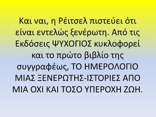 Και ναι, η Ρέιτσελ πιστεύει ότι
είναι εντελώς ξενέρωτη. Από τις
Εκδόσεις ΨΥΧΟΓΙΟΣ κυκλοφορεί
και το πρώτο βιβλίο της
συγγραφέως, ΤΟ ΗΜΕΡΟΛΟΓΙΟ
ΜΙΑΣ ΞΕΝΕΡΩΤΗΣ-ΙΣΤΟΡΙΕΣ ΑΠΟ
ΜΙΑ ΟΧΙ ΚΑΙ ΤΟΣΟ ΥΠΕΡΟΧΗ ΖΩΗ.
 