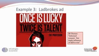 Example 3: Ladbrokes ad
SR Themes:
“Informed
consent: Not
imply influence
of skill to win”
 