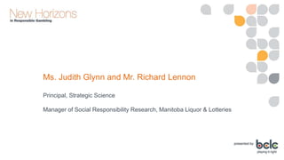 Ms. Judith Glynn and Mr. Richard Lennon
Principal, Strategic Science
Manager of Social Responsibility Research, Manitoba Liquor & Lotteries
 