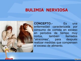 BULIMIA NERVIOSA
CONCEPTO.- Es una
enfermedad caracterizada por
consumo de comida en exceso
en periodos de tiempo muy
cortos, también llamados
“atracones”, para después
realizar medidas que compensen
el exceso de alimento.
 