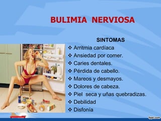 BULIMIA NERVIOSA
SINTOMAS
 Arritmia cardíaca
 Ansiedad por comer.
 Caries dentales.
 Pérdida de cabello.
 Mareos y desmayos.
 Dolores de cabeza.
 Piel seca y uñas quebradizas.
 Debilidad
 Disfonía
 