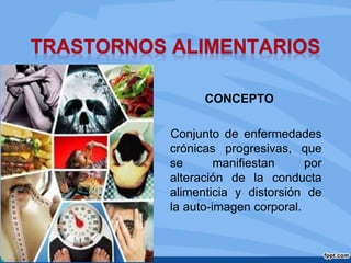 CONCEPTO
Conjunto de enfermedades
crónicas progresivas, que
se manifiestan por
alteración de la conducta
alimenticia y distorsión de
la auto-imagen corporal.
 