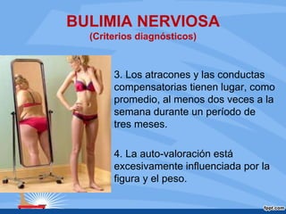 BULIMIA NERVIOSA
(Criterios diagnósticos)
3. Los atracones y las conductas
compensatorias tienen lugar, como
promedio, al menos dos veces a la
semana durante un período de
tres meses.
4. La auto-valoración está
excesivamente influenciada por la
figura y el peso.
 