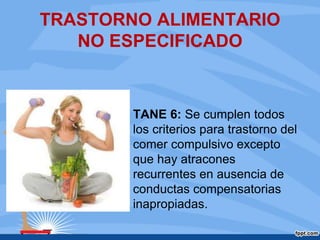 TRASTORNO ALIMENTARIO
NO ESPECIFICADO
TANE 6: Se cumplen todos
los criterios para trastorno del
comer compulsivo excepto
que hay atracones
recurrentes en ausencia de
conductas compensatorias
inapropiadas.
 