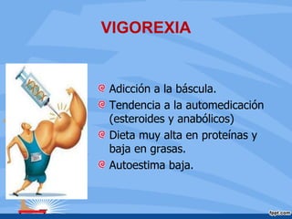 VIGOREXIA
Adicción a la báscula.
Tendencia a la automedicación
(esteroides y anabólicos)
Dieta muy alta en proteínas y
baja en grasas.
Autoestima baja.
 