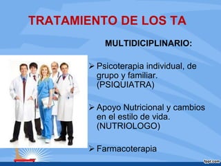 TRATAMIENTO DE LOS TA
MULTIDICIPLINARIO:
 Psicoterapia individual, de
grupo y familiar.
(PSIQUIATRA)
 Apoyo Nutricional y cambios
en el estilo de vida.
(NUTRIOLOGO)
 Farmacoterapia
 