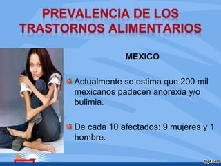 MEXICO
Actualmente se estima que 200 mil
mexicanos padecen anorexia y/o
bulimia.
De cada 10 afectados: 9 mujeres y 1
hombre.
 