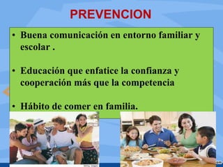 PREVENCION
• Buena comunicación en entorno familiar y
escolar .
• Educación que enfatice la confianza y
cooperación más que la competencia
• Hábito de comer en familia.
 