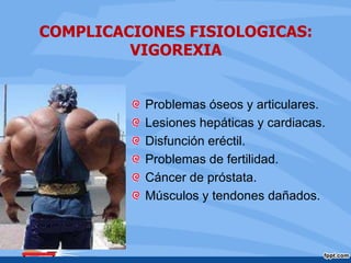 COMPLICACIONES FISIOLOGICAS:
VIGOREXIA
Problemas óseos y articulares.
Lesiones hepáticas y cardiacas.
Disfunción eréctil.
Problemas de fertilidad.
Cáncer de próstata.
Músculos y tendones dañados.
 