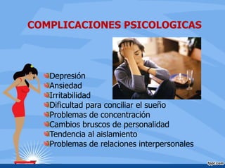 COMPLICACIONES PSICOLOGICAS
Depresión
Ansiedad
Irritabilidad
Dificultad para conciliar el sueño
Problemas de concentración
Cambios bruscos de personalidad
Tendencia al aislamiento
Problemas de relaciones interpersonales
 