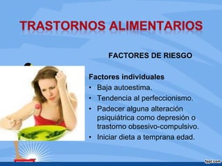 FACTORES DE RIESGO
Factores individuales
• Baja autoestima.
• Tendencia al perfeccionismo.
• Padecer alguna alteración
psiquiátrica como depresión o
trastorno obsesivo-compulsivo.
• Iniciar dieta a temprana edad.
 