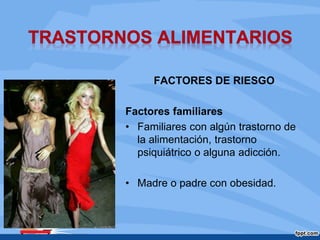 FACTORES DE RIESGO
Factores familiares
• Familiares con algún trastorno de
la alimentación, trastorno
psiquiátrico o alguna adicción.
• Madre o padre con obesidad.
 