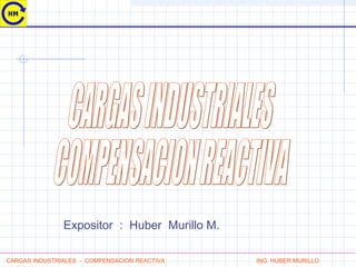 CARGAS INDUSTRIALES - COMPENSACION REACTIVA ING. HUBER MURILLO
Expositor : Huber Murillo M.
 