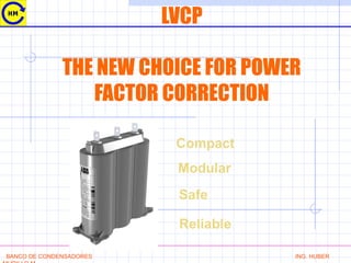 LVCP
THE NEW CHOICE FOR POWER
FACTOR CORRECTION
BANCO DE CONDENSADORES ING. HUBER
Compact
Modular
Safe
Reliable
 