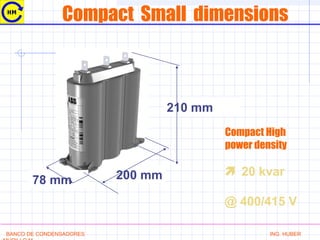 Compact Small dimensions
210 mm
200 mm78 mm
Compact High
power density
 20 kvar
@ 400/415 V
BANCO DE CONDENSADORES ING. HUBER
 