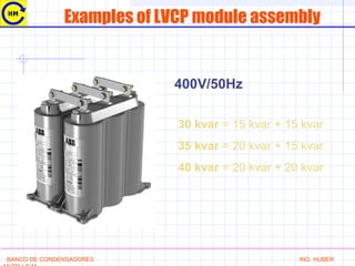Examples of LVCP module assembly
30 kvar = 15 kvar + 15 kvar
35 kvar = 20 kvar + 15 kvar
40 kvar = 20 kvar + 20 kvar
400V/50Hz
BANCO DE CONDENSADORES ING. HUBER
 