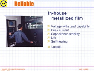 Reliable
In-house
metallized film
 Voltage withstand capability
 Peak current
 Capacitance stability
 Life
 Self-healing
 Losses
BANCO DE CONDENSADORES ING. HUBER
 