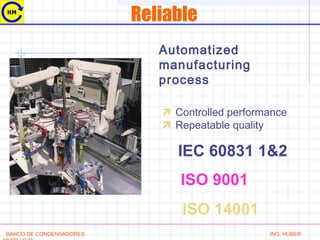 Reliable
Automatized
manufacturing
process
 Controlled performance
 Repeatable quality
BANCO DE CONDENSADORES ING. HUBER
IEC 60831 1&2
ISO 9001
ISO 14001
 