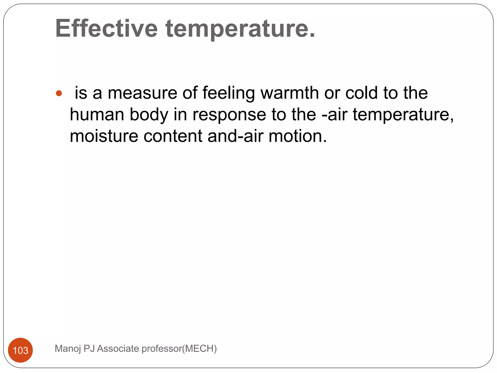Effective temperature.
Manoj PJ Associate professor(MECH)103
 is a measure of feeling warmth or cold to the
human body in response to the -air temperature,
moisture content and-air motion.
 