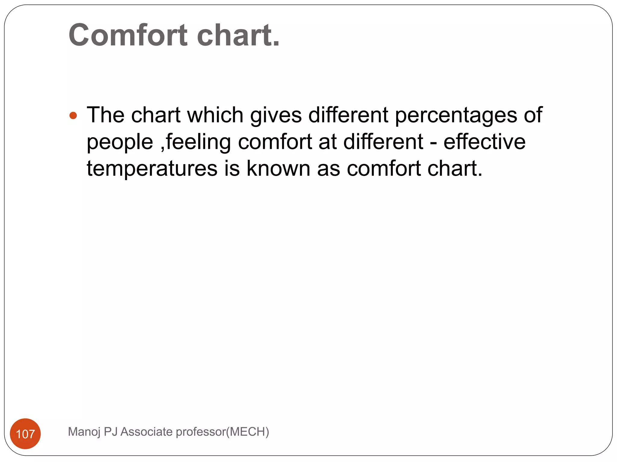 Comfort chart.
Manoj PJ Associate professor(MECH)107
 The chart which gives different percentages of
people ,feeling comfort at different - effective
temperatures is known as comfort chart.
 