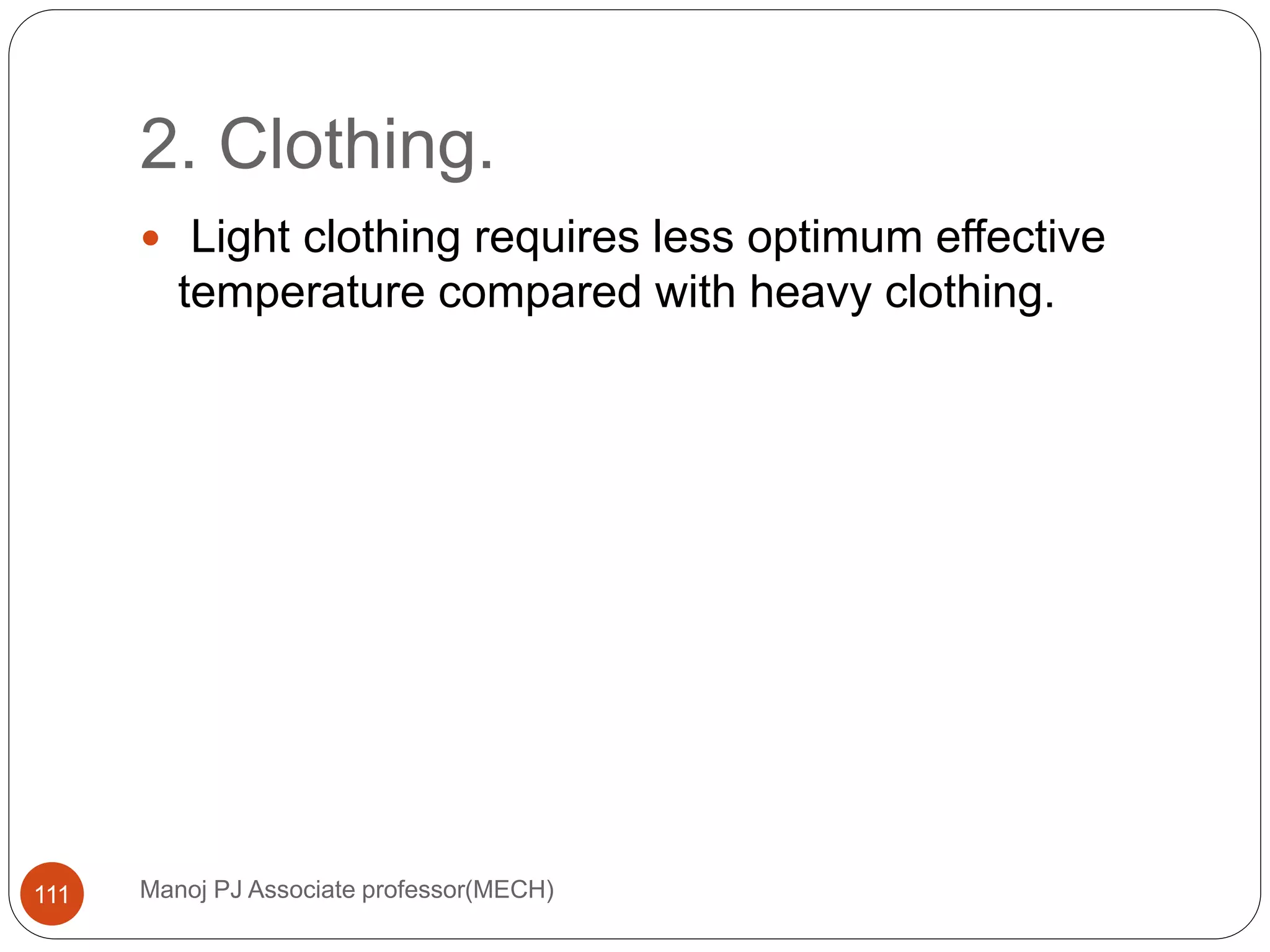 2. Clothing.
Manoj PJ Associate professor(MECH)111
 Light clothing requires less optimum effective
temperature compared with heavy clothing.
 