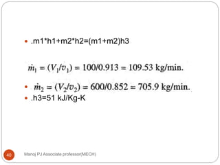 Manoj PJ Associate professor(MECH)40
 .m1*h1+m2*h2=(m1+m2)h3
 109*86+705*46=(109+705)*h3
 .h3=51 kJ/Kg-K
 