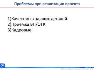 ОАО «Улан-Удэнский авиационный завод». 201223
Проблемы при реализации проекта
1)Качество входящих деталей.
2)Приемка ВП/ОТК.
3)Кадровые.
 