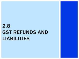 2.8
GST REFUNDS AND
LIABILITIES
 