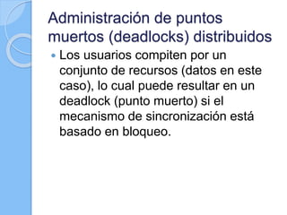 Administración de puntos
muertos (deadlocks) distribuidos
 Los usuarios compiten por un
conjunto de recursos (datos en este
caso), lo cual puede resultar en un
deadlock (punto muerto) si el
mecanismo de sincronización está
basado en bloqueo.
 