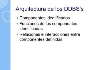 Arquitectura de los DDBS’s
 Componentes identificados
 Funciones de los componentes
identificadas
 Relaciones e interacciones entre
componentes definidas
 