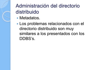 Administración del directorio
distribuido
 Metadatos.
 Los problemas relacionados con el
directorio distribuido son muy
similares a los presentados con los
DDBS’s.
 