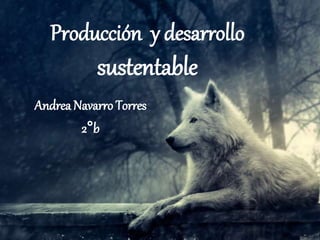 Producción y desarrollo
sustentable
Andrea Navarro Torres
2°b
 