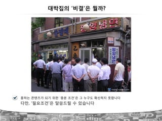 대박집의 ‘비결’은 뭘까?
43
흥하는 콘텐츠가 되기 위한 ‘충분 조건’은 그 누구도 확신하지 못합니다
다만, ‘필요조건’은 말씀드릴 수 있습니다
 