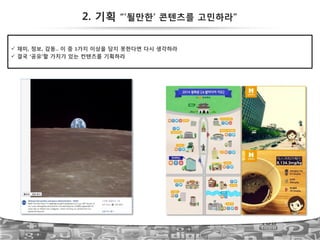 !  재미, 정보, 감동.. 이 중 1가지 이상을 담지 못한다면 다시 생각하라!
!  결국 ‘공유’할 가치가 있는 컨텐츠를 기획하라
2. 기획 “’될만한’ 콘텐츠를 고민하라”
46
 