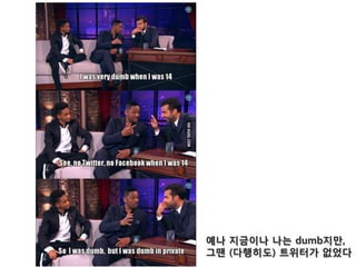 예나 지금이나 나는 dumb지만,
그땐 (다행히도) 트위터가 없었다
 