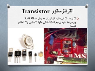 ‫الترانزستور‬Transistor
O‫ال‬‫يوجد‬‫في‬ ‫إال‬‫الرام‬ ‫دائرة‬‫ونزعه‬‫يحل‬‫مشكلة‬‫قائمة‬
‫ورجوعة‬‫سليم‬‫يرجع‬‫الى‬ ‫المشكلة‬‫حلها‬‫األساسى‬‫نح‬ ‫وال‬‫تاج‬
‫لقياسه‬.
 
