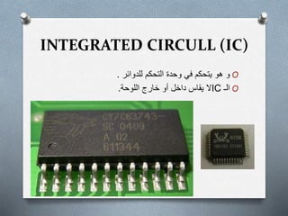 INTEGRATED CIRCULL (IC)
O‫و‬‫ھو‬‫يتحكم‬‫في‬‫للدوائر‬ ‫التحكم‬ ‫وحدة‬.
O‫الـ‬IC‫خارج‬ ‫أو‬ ‫داخل‬ ‫يقاس‬ ‫ال‬‫اللوحة‬.
 