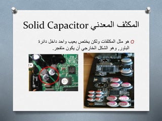 ‫المكثف‬‫المعدني‬Solid Capacitor
O‫ھو‬‫ولكن‬ ‫المكثفات‬ ‫مثل‬‫يختص‬‫بعيب‬‫دائرة‬ ‫داخل‬ ‫واحد‬
‫الباور‬,‫متفجر‬ ‫يكون‬ ‫أن‬ ‫الخارجي‬ ‫الشكل‬ ‫وھو‬.
 