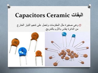 ‫البفات‬Capacitors Ceramic
O‫ا‬ ‫التيار‬ ‫تنعيم‬ ‫على‬ ‫وتعمل‬ ‫المقاومات‬ ‫مثل‬ ‫صغيرة‬ ‫وھى‬‫لخارج‬
‫يقاس‬ ‫الدائرة‬ ‫من‬‫باألوم‬‫بالتدريج‬.
 