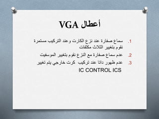 ‫أعطال‬VGA
.1‫وعند‬ ‫الكارت‬ ‫نزع‬ ‫عند‬ ‫صفارة‬ ‫سماع‬‫التركيب‬‫مستمر‬‫ة‬
‫نقوم‬‫بتغيير‬‫الثالث‬‫مكثفات‬
.2‫نقوم‬ ‫النزع‬ ‫مع‬ ‫صفارة‬ ‫سماع‬ ‫عدم‬‫بتغيير‬‫الموسفيت‬
.3‫عدم‬‫ظهور‬‫عند‬ ‫داتا‬‫تركيب‬‫تغيير‬ ‫يتم‬ ‫خارجي‬ ‫كرت‬
IC CONTROL ICS
 