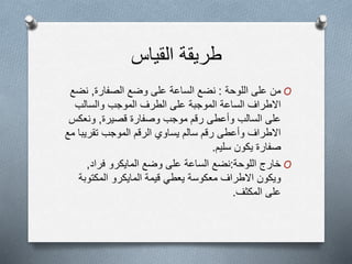 ‫القياس‬ ‫طريقة‬
O‫اللوحة‬ ‫على‬ ‫من‬:‫الصفارة‬ ‫وضع‬ ‫على‬ ‫الساعة‬ ‫نضع‬,‫نض‬‫ع‬
‫والسالب‬ ‫الموجب‬ ‫الطرف‬ ‫على‬ ‫الموجبة‬ ‫الساعة‬ ‫االطراف‬
‫قصيرة‬ ‫وصفارة‬ ‫موجب‬ ‫رقم‬ ‫وأعطى‬ ‫السالب‬ ‫على‬,‫ونعكس‬
‫تقريب‬ ‫الموجب‬ ‫الرقم‬ ‫يساوي‬ ‫سالم‬ ‫رقم‬ ‫وأعطى‬ ‫االطراف‬‫مع‬ ‫ا‬
‫سليم‬ ‫يكون‬ ‫صفارة‬.
O‫خارج‬‫اللوحة‬:‫نضع‬‫فراد‬ ‫المايكرو‬ ‫وضع‬ ‫على‬ ‫الساعة‬,
‫المكتوب‬ ‫المايكرو‬ ‫قيمة‬ ‫يعطي‬ ‫معكوسة‬ ‫االطراف‬ ‫ويكون‬‫ة‬
‫المكثف‬ ‫على‬.
 