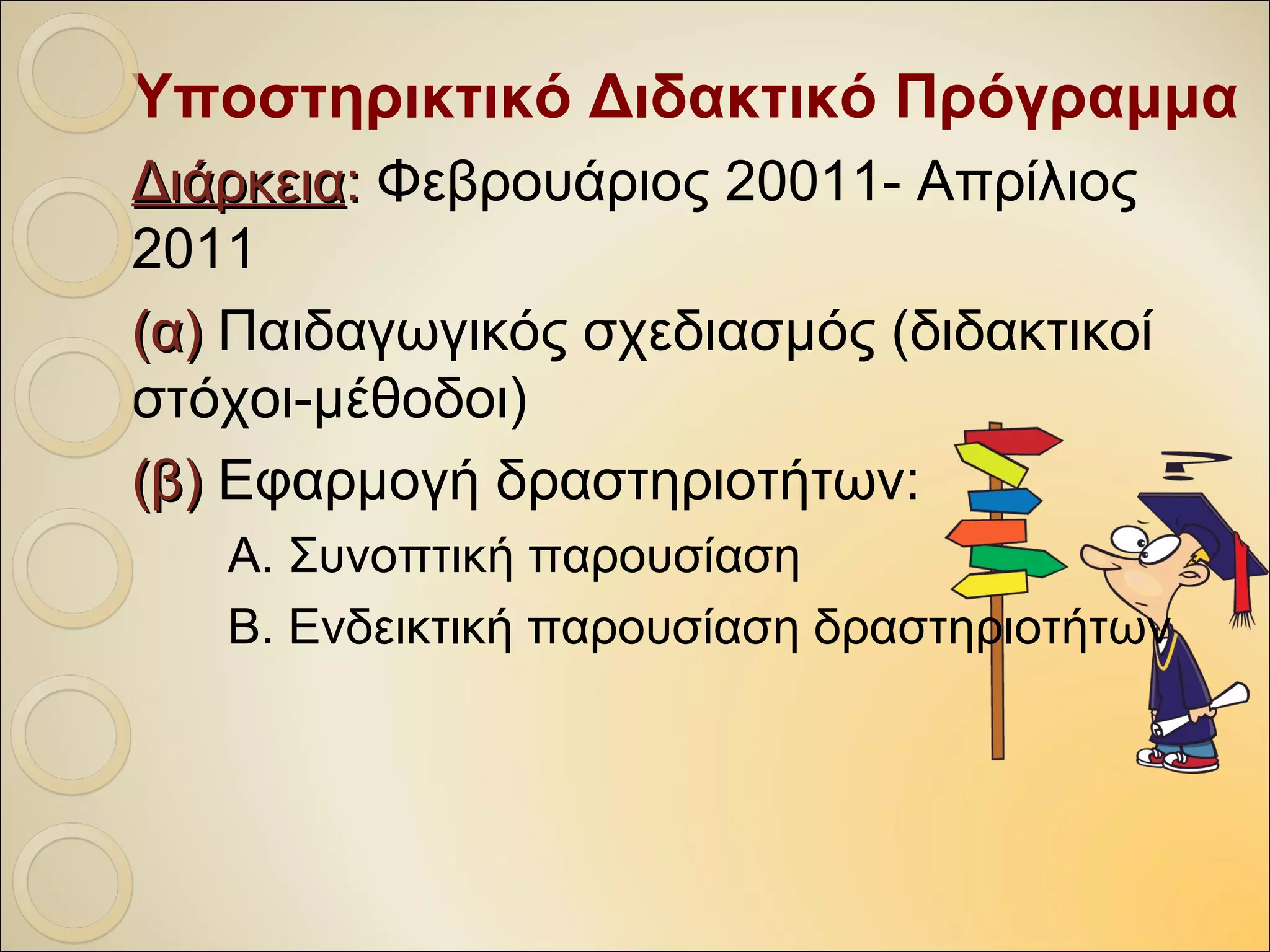 Υποστηρικτικό Διδακτικό Πρόγραμμα
ΔιάρκειαΔιάρκεια:: Φεβρουάριος 2011-Απρίλιος 2011
(α)(α) Παιδαγωγικός σχεδιασμός (διδακτικοί
στόχοι-μέθοδοι)
(β)(β) Εφαρμογή δραστηριοτήτων:
Α. Συνοπτική παρουσίαση
Β. Ενδεικτική παρουσίαση δραστηριοτήτων
 
