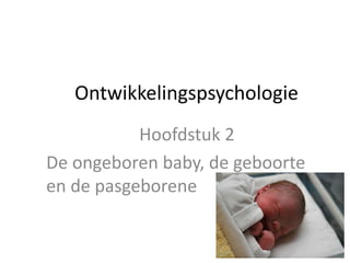 Ontwikkelingspsychologie
Hoofdstuk 2
De ongeboren baby, de geboorte
en de pasgeborene
 