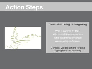 Action Steps
Collect data during 2015 regarding

Who is covered by MEC
Who are full-time employees
Who was oﬀered coverage
Was coverage aﬀordable

Consider vendor options for data
aggregation and reporting
 